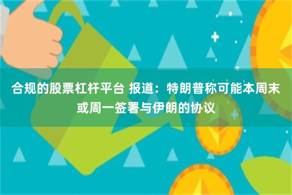合规的股票杠杆平台 报道：特朗普称可能本周末或周一签署与伊朗的协议