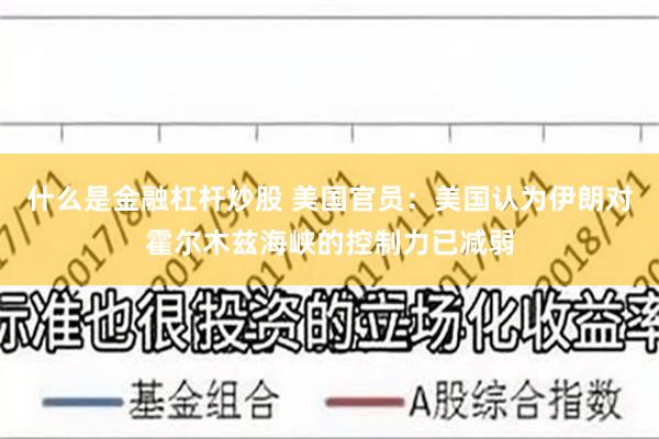 什么是金融杠杆炒股 美国官员：美国认为伊朗对霍尔木兹海峡的控制力已减弱
