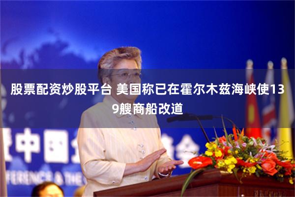 股票配资炒股平台 美国称已在霍尔木兹海峡使139艘商船改道