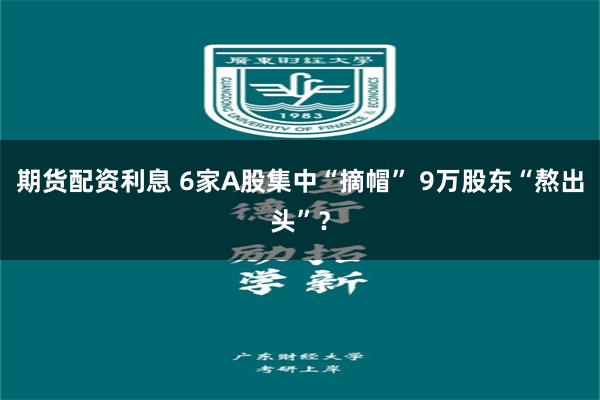 期货配资利息 6家A股集中“摘帽” 9万股东“熬出头”？