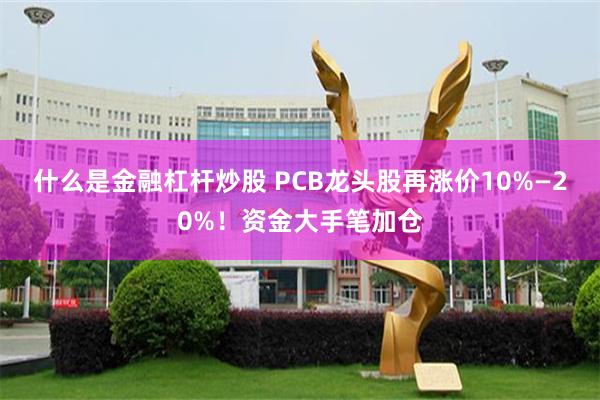 什么是金融杠杆炒股 PCB龙头股再涨价10%—20%！资金大手笔加仓