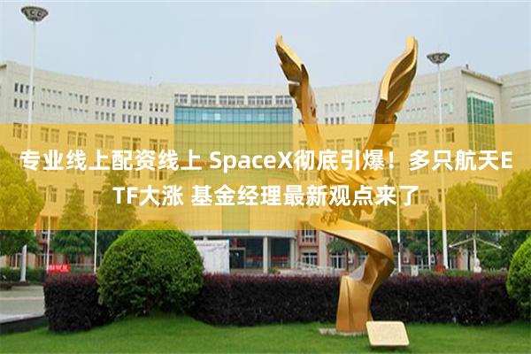 专业线上配资线上 SpaceX彻底引爆！多只航天ETF大涨 基金经理最新观点来了