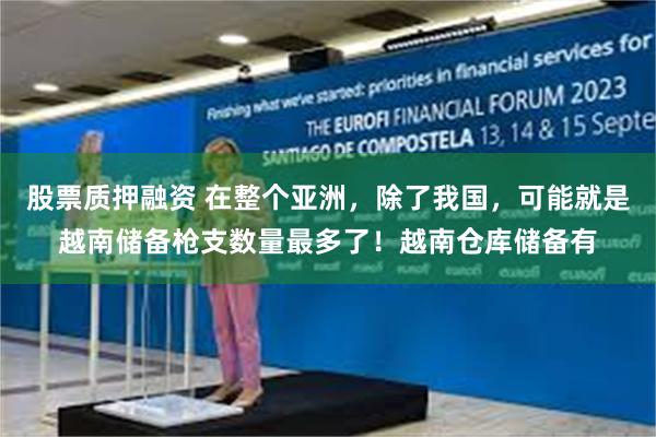 股票质押融资 在整个亚洲,除了我国,可能就是越南储备枪支数量最多了!越南仓库储备有