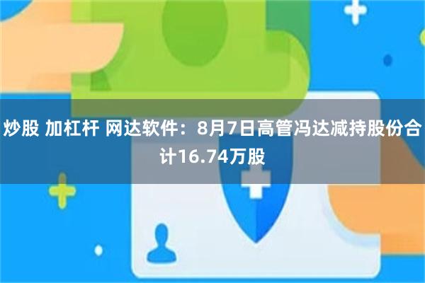 炒股 加杠杆 网达软件：8月7日高管冯达减持股份合计16.74万股