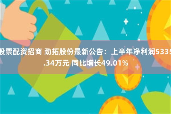 股票配资招商 劲拓股份最新公告：上半年净利润5335.34万元 同比增长49.01%