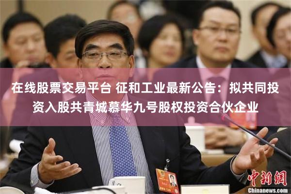 在线股票交易平台 征和工业最新公告：拟共同投资入股共青城慕华九号股权投资合伙企业