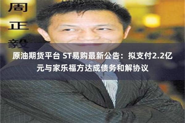原油期货平台 ST易购最新公告：拟支付2.2亿元与家乐福方达成债务和解协议