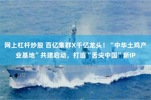 网上杠杆炒股 百亿集群X千亿龙头！“中华土鸡产业基地”共建启动，打造“舌尖中国”新IP
