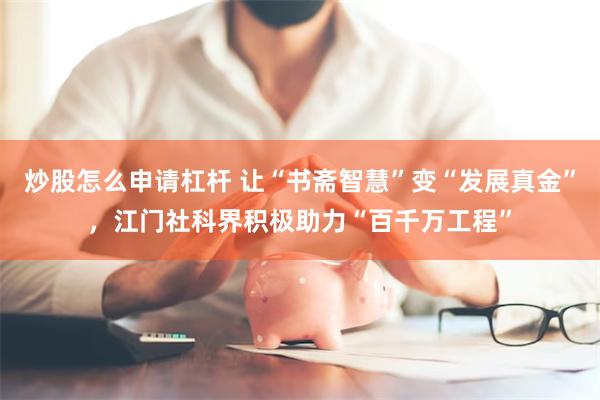 炒股怎么申请杠杆 让“书斋智慧”变“发展真金”，江门社科界积极助力“百千万工程”