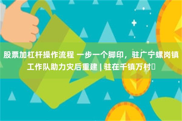 股票加杠杆操作流程 一步一个脚印，驻广宁螺岗镇工作队助力灾后重建 | 驻在千镇万村⑳