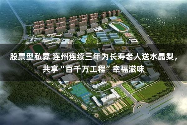股票型私募 连州连续三年为长寿老人送水晶梨，共享“百千万工程”幸福滋味