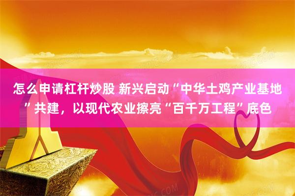 怎么申请杠杆炒股 新兴启动“中华土鸡产业基地”共建，以现代农业擦亮“百千万工程”底色