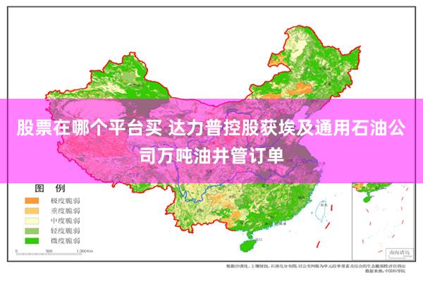 股票在哪个平台买 达力普控股获埃及通用石油公司万吨油井管订单