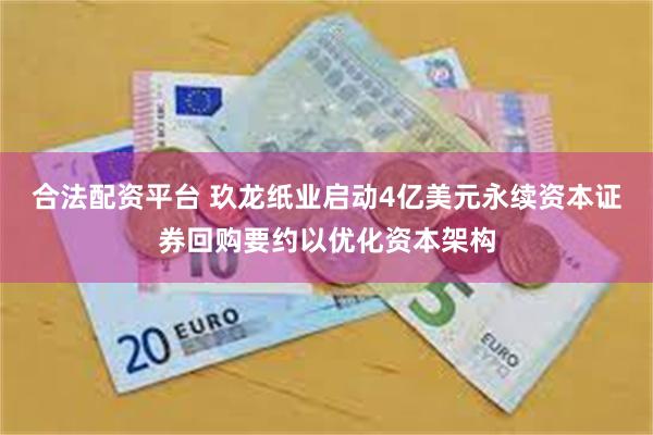 合法配资平台 玖龙纸业启动4亿美元永续资本证券回购要约以优化资本架构