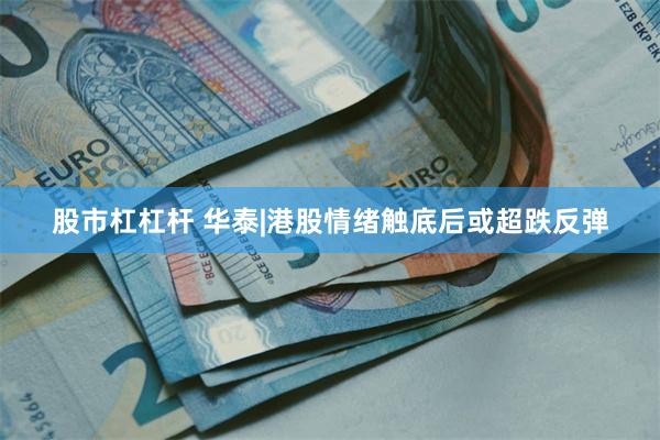 股市杠杠杆 华泰|港股情绪触底后或超跌反弹