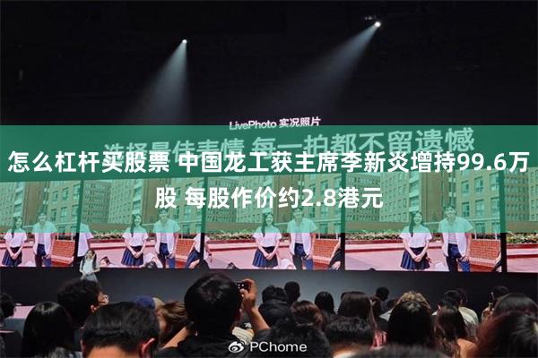 怎么杠杆买股票 中国龙工获主席李新炎增持99.6万股 每股作价约2.8港元