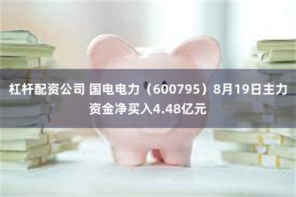 杠杆配资公司 国电电力（600795）8月19日主力资金净买入4.48亿元