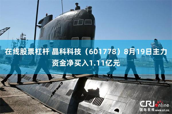 在线股票杠杆 晶科科技（601778）8月19日主力资金净买入1.11亿元