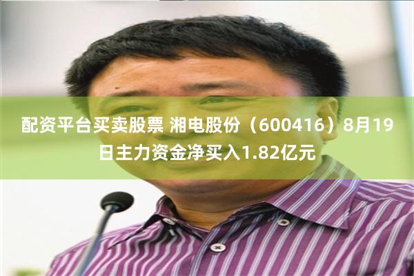 配资平台买卖股票 湘电股份（600416）8月19日主力资金净买入1.82亿元