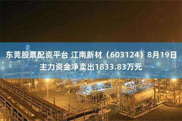 东莞股票配资平台 江南新材（603124）8月19日主力资金净卖出1833.83万元