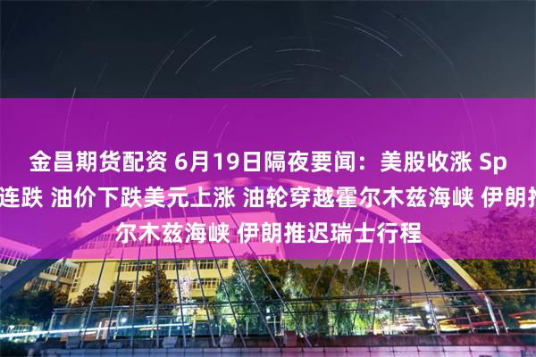 金昌期货配资 6月19日隔夜要闻：美股收涨 SpaceX降温两连跌 油价下跌美元上涨 油轮穿越霍尔木兹海峡 伊朗推迟瑞士行程