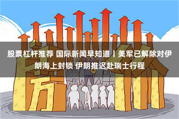 股票杠杆推荐 国际新闻早知道丨美军已解除对伊朗海上封锁 伊朗推迟赴瑞士行程