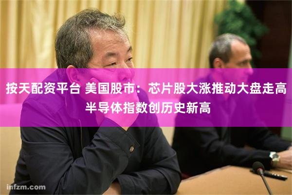 按天配资平台 美国股市:芯片股大涨推动大盘走高 半导体指数创历史新高