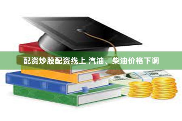 配资炒股配资线上 汽油、柴油价格下调
