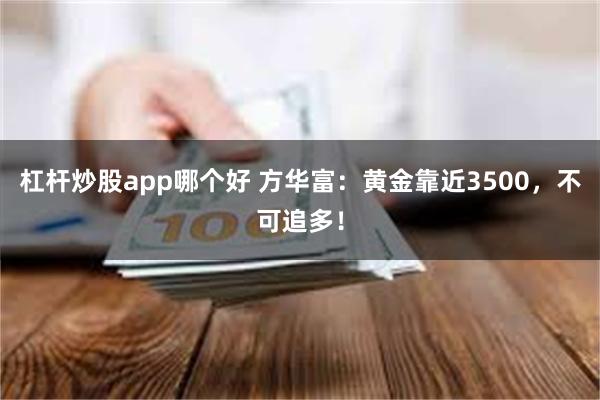 杠杆炒股app哪个好 方华富：黄金靠近3500，不可追多！