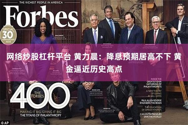 网络炒股杠杆平台 黄力晨：降息预期居高不下 黄金逼近历史高点