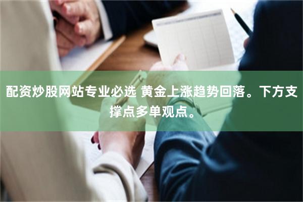 配资炒股网站专业必选 黄金上涨趋势回落。下方支撑点多单观点。
