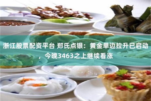 浙江股票配资平台 郑氏点银：黄金单边拉升已启动，今晚3463之上继续看涨