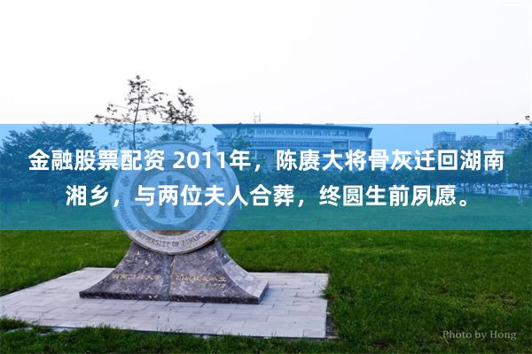 金融股票配资 2011年，陈赓大将骨灰迁回湖南湘乡，与两位夫人合葬，终圆生前夙愿。