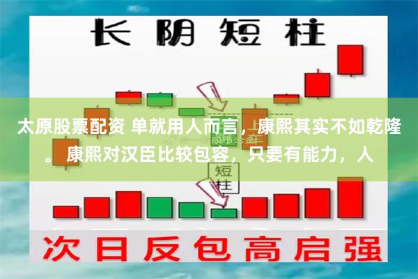 太原股票配资 单就用人而言,康熙其实不如乾隆。 康熙对汉臣比较包容,只要有能力,人