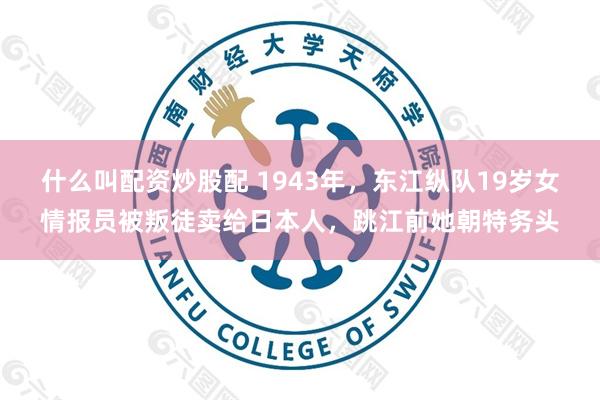 什么叫配资炒股配 1943年，东江纵队19岁女情报员被叛徒卖给日本人，跳江前她朝特务头