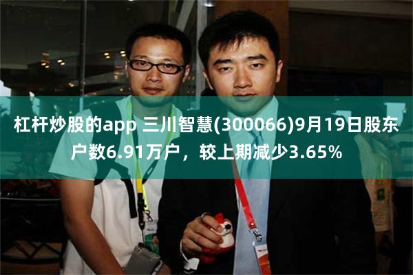 杠杆炒股的app 三川智慧(300066)9月19日股东户数6.91万户，较上期减少3.65%