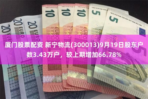 厦门股票配资 新宁物流(300013)9月19日股东户数3.43万户,较上期增加66.78%