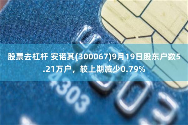 股票去杠杆 安诺其(300067)9月19日股东户数5.21万户，较上期减少0.79%