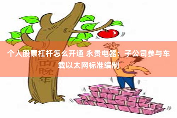 个人股票杠杆怎么开通 永贵电器：子公司参与车载以太网标准编制