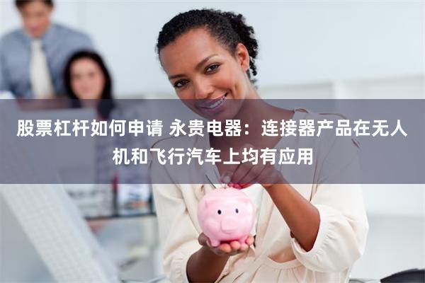 股票杠杆如何申请 永贵电器：连接器产品在无人机和飞行汽车上均有应用