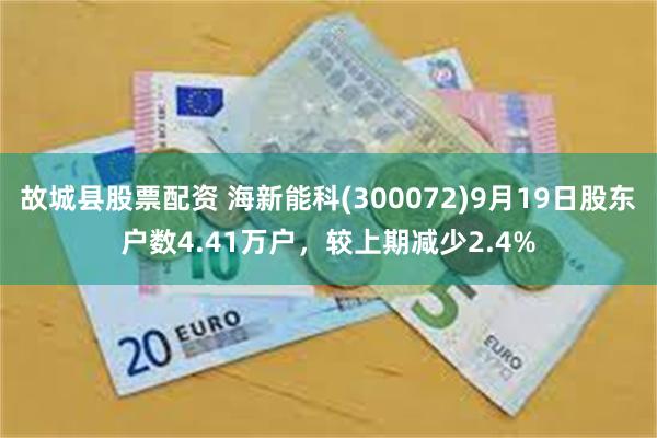 故城县股票配资 海新能科(300072)9月19日股东户数4.41万户，较上期减少2.4%
