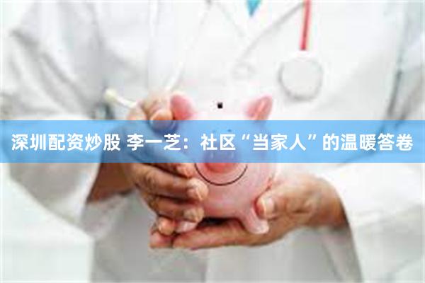 深圳配资炒股 李一芝：社区“当家人”的温暖答卷