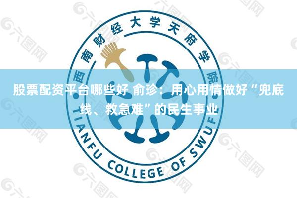 股票配资平台哪些好 俞珍：用心用情做好“兜底线、救急难”的民生事业