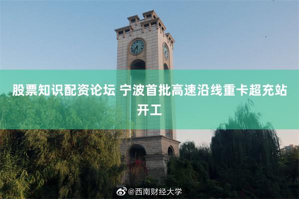 股票知识配资论坛 宁波首批高速沿线重卡超充站开工
