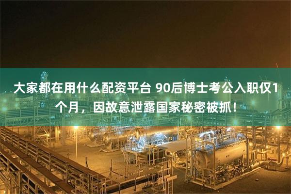 大家都在用什么配资平台 90后博士考公入职仅1个月，因故意泄露国家秘密被抓！