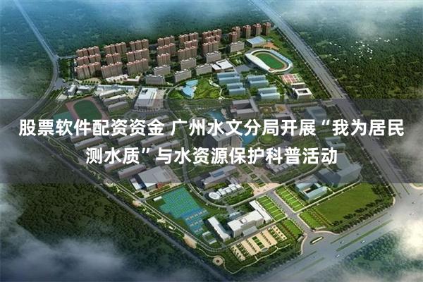 股票软件配资资金 广州水文分局开展“我为居民测水质”与水资源保护科普活动