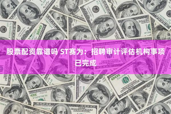 股票配资靠谱吗 ST赛为：招聘审计评估机构事项已完成