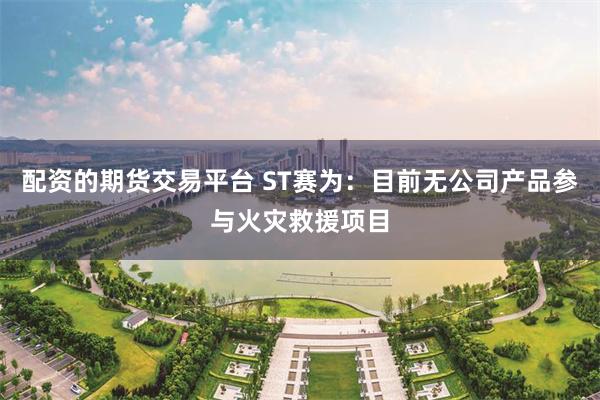 配资的期货交易平台 ST赛为：目前无公司产品参与火灾救援项目