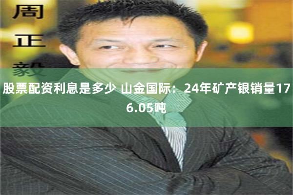 股票配资利息是多少 山金国际：24年矿产银销量176.05吨