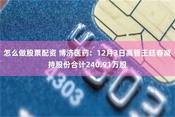 怎么做股票配资 博济医药：12月3日高管王廷春减持股份合计240.91万股